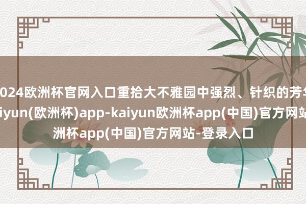 2024欧洲杯官网入口重拾大不雅园中强烈、针织的芳华与诚实-kaiyun(欧洲杯)app-kaiyun欧洲杯app(中国)官方网站-登录入口