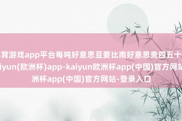 体育游戏app平台每吨好意思豆要比南好意思贵四五十好意思元-kaiyun(欧洲杯)app-kaiyun欧洲杯app(中国)官方网站-登录入口