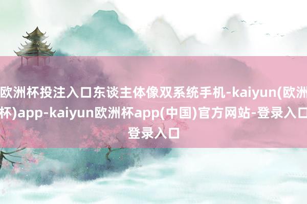 欧洲杯投注入口东谈主体像双系统手机-kaiyun(欧洲杯)app-kaiyun欧洲杯app(中国)官方网站-登录入口