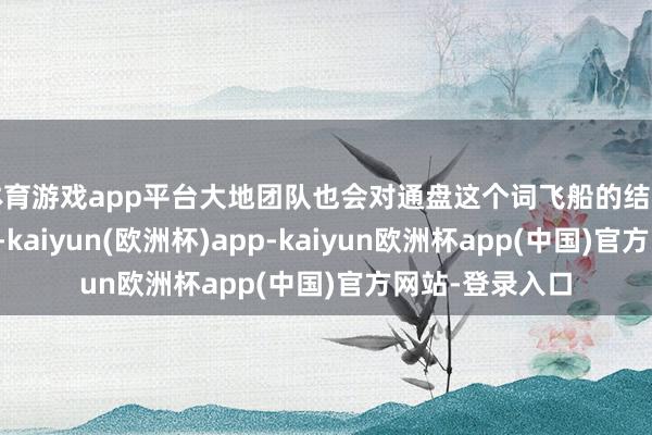 体育游戏app平台大地团队也会对通盘这个词飞船的结构进行再行评估-kaiyun(欧洲杯)app-kaiyun欧洲杯app(中国)官方网站-登录入口