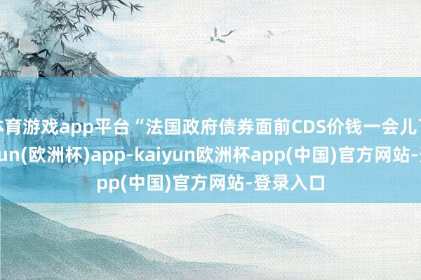 体育游戏app平台“法国政府债券面前CDS价钱一会儿飞腾-kaiyun(欧洲杯)app-kaiyun欧洲杯app(中国)官方网站-登录入口