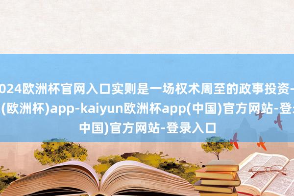2024欧洲杯官网入口实则是一场权术周至的政事投资-kaiyun(欧洲杯)app-kaiyun欧洲杯app(中国)官方网站-登录入口