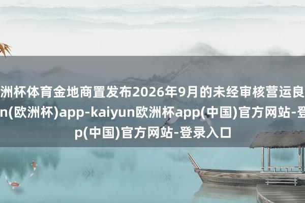 欧洲杯体育金地商置发布2026年9月的未经审核营运良友-kaiyun(欧洲杯)app-kaiyun欧洲杯app(中国)官方网站-登录入口