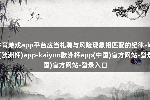 体育游戏app平台应当礼聘与风险现象相匹配的纪律-kaiyun(欧洲杯)app-kaiyun欧洲杯app(中国)官方网站-登录入口