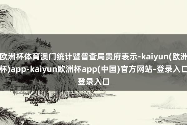 欧洲杯体育澳门统计暨普查局贵府表示-kaiyun(欧洲杯)app-kaiyun欧洲杯app(中国)官方网站-登录入口