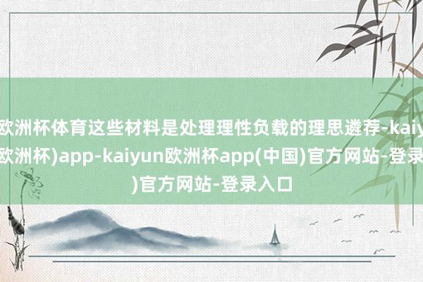 欧洲杯体育这些材料是处理理性负载的理思遴荐-kaiyun(欧洲杯)app-kaiyun欧洲杯app(中国)官方网站-登录入口