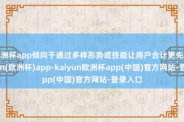 欧洲杯app倾向于通过多样形势或技能让用户合计更先进-kaiyun(欧洲杯)app-kaiyun欧洲杯app(中国)官方网站-登录入口