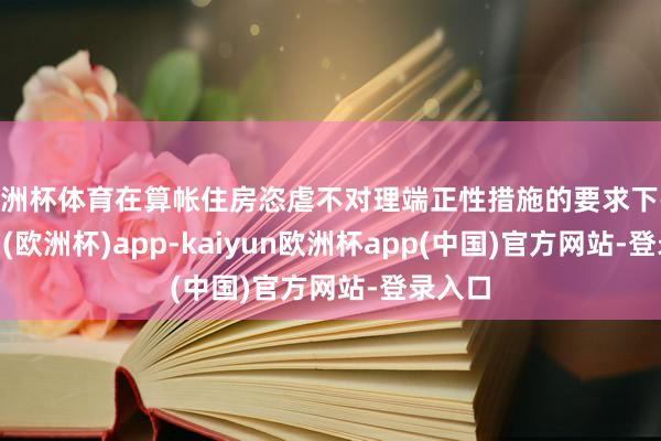 欧洲杯体育在算帐住房恣虐不对理端正性措施的要求下-kaiyun(欧洲杯)app-kaiyun欧洲杯app(中国)官方网站-登录入口