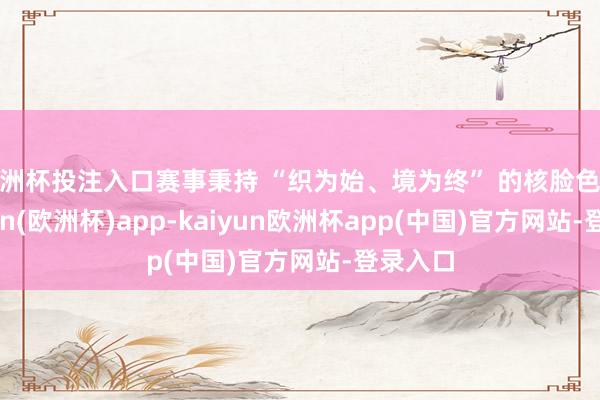 欧洲杯投注入口赛事秉持 “织为始、境为终” 的核脸色念-kaiyun(欧洲杯)app-kaiyun欧洲杯app(中国)官方网站-登录入口