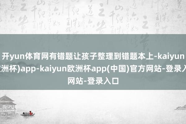 开yun体育网有错题让孩子整理到错题本上-kaiyun(欧洲杯)app-kaiyun欧洲杯app(中国)官方网站-登录入口
