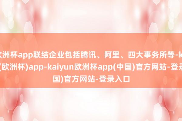 欧洲杯app联结企业包括腾讯、阿里、四大事务所等-kaiyun(欧洲杯)app-kaiyun欧洲杯app(中国)官方网站-登录入口