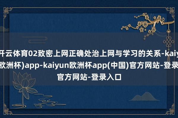 开云体育02致密上网正确处治上网与学习的关系-kaiyun(欧洲杯)app-kaiyun欧洲杯app(中国)官方网站-登录入口