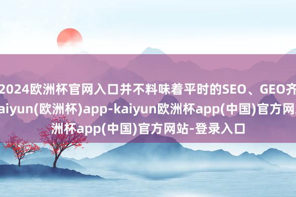 2024欧洲杯官网入口并不料味着平时的SEO、GEO齐要被计帐-kaiyun(欧洲杯)app-kaiyun欧洲杯app(中国)官方网站-登录入口