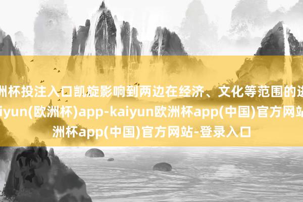 欧洲杯投注入口凯旋影响到两边在经济、文化等范围的进一步互助-kaiyun(欧洲杯)app-kaiyun欧洲杯app(中国)官方网站-登录入口