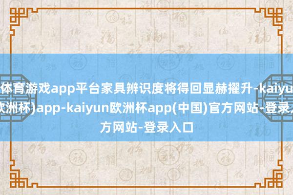 体育游戏app平台家具辨识度将得回显赫擢升-kaiyun(欧洲杯)app-kaiyun欧洲杯app(中国)官方网站-登录入口