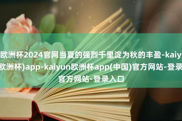 欧洲杯2024官网当夏的强烈千里淀为秋的丰盈-kaiyun(欧洲杯)app-kaiyun欧洲杯app(中国)官方网站-登录入口