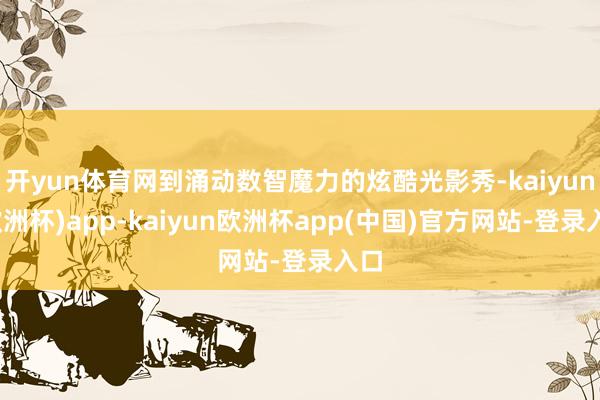 开yun体育网到涌动数智魔力的炫酷光影秀-kaiyun(欧洲杯)app-kaiyun欧洲杯app(中国)官方网站-登录入口