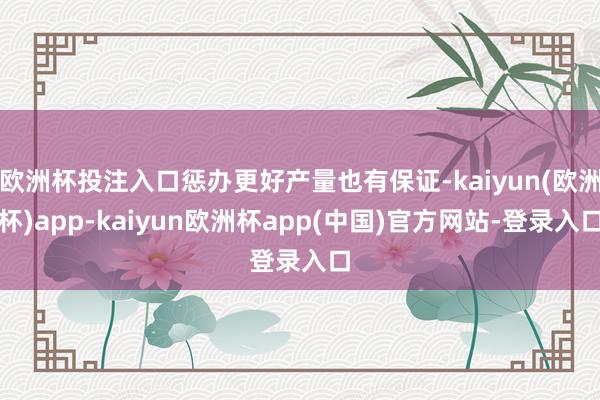 欧洲杯投注入口惩办更好产量也有保证-kaiyun(欧洲杯)app-kaiyun欧洲杯app(中国)官方网站-登录入口