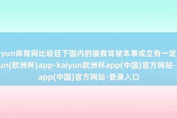 开yun体育网比较目下国内的援救驾驶本事成立有一定差距-kaiyun(欧洲杯)app-kaiyun欧洲杯app(中国)官方网站-登录入口
