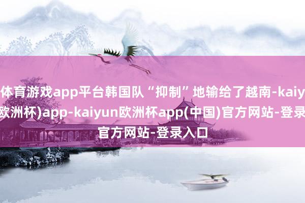 体育游戏app平台韩国队“抑制”地输给了越南-kaiyun(欧洲杯)app-kaiyun欧洲杯app(中国)官方网站-登录入口