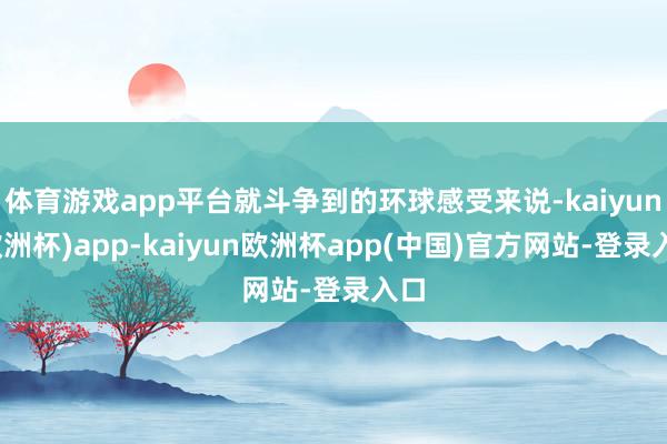 体育游戏app平台就斗争到的环球感受来说-kaiyun(欧洲杯)app-kaiyun欧洲杯app(中国)官方网站-登录入口