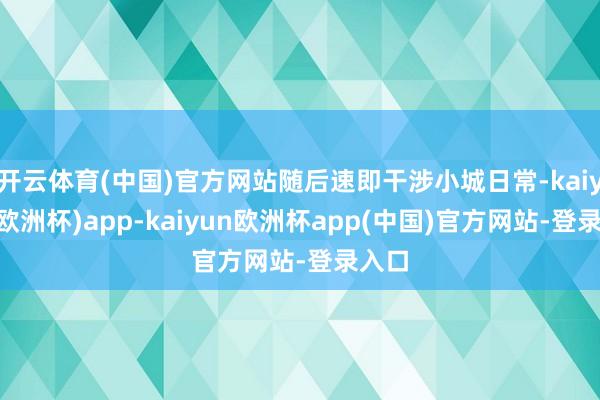 开云体育(中国)官方网站随后速即干涉小城日常-kaiyun(欧洲杯)app-kaiyun欧洲杯app(中国)官方网站-登录入口