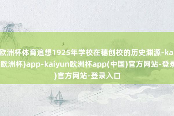 欧洲杯体育追想1925年学校在穗创校的历史渊源-kaiyun(欧洲杯)app-kaiyun欧洲杯app(中国)官方网站-登录入口
