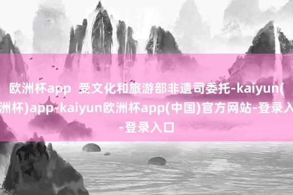 欧洲杯app  受文化和旅游部非遗司委托-kaiyun(欧洲杯)app-kaiyun欧洲杯app(中国)官方网站-登录入口