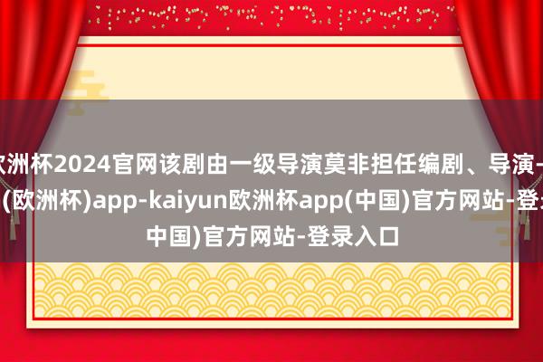 欧洲杯2024官网该剧由一级导演莫非担任编剧、导演-kaiyun(欧洲杯)app-kaiyun欧洲杯app(中国)官方网站-登录入口