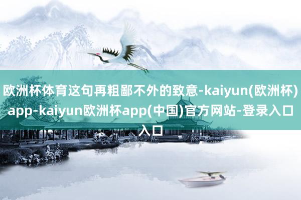 欧洲杯体育这句再粗鄙不外的致意-kaiyun(欧洲杯)app-kaiyun欧洲杯app(中国)官方网站-登录入口