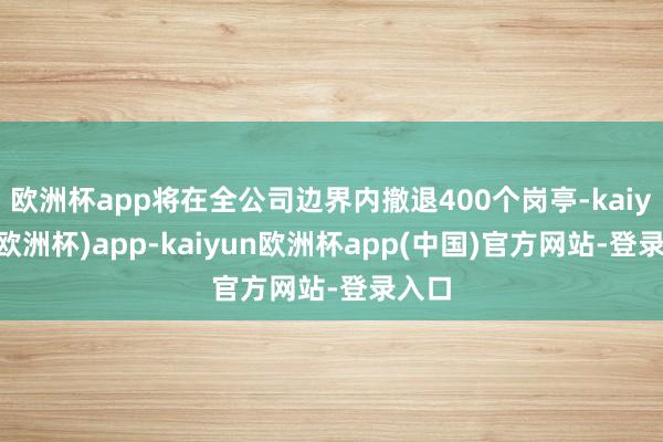 欧洲杯app将在全公司边界内撤退400个岗亭-kaiyun(欧洲杯)app-kaiyun欧洲杯app(中国)官方网站-登录入口
