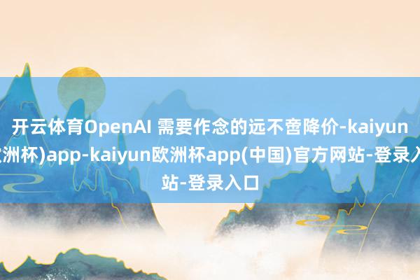 开云体育OpenAI 需要作念的远不啻降价-kaiyun(欧洲杯)app-kaiyun欧洲杯app(中国)官方网站-登录入口