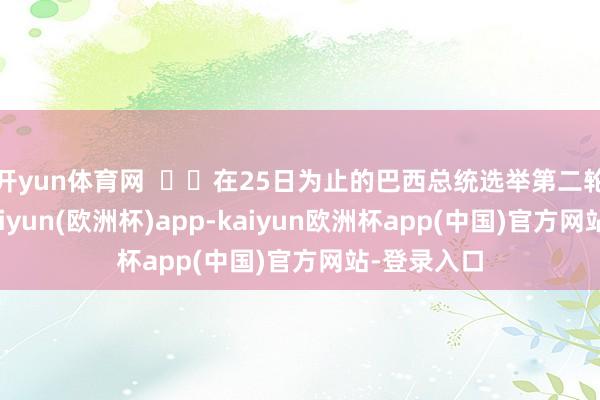 开yun体育网    在25日为止的巴西总统选举第二轮投票中-kaiyun(欧洲杯)app-kaiyun欧洲杯app(中国)官方网站-登录入口